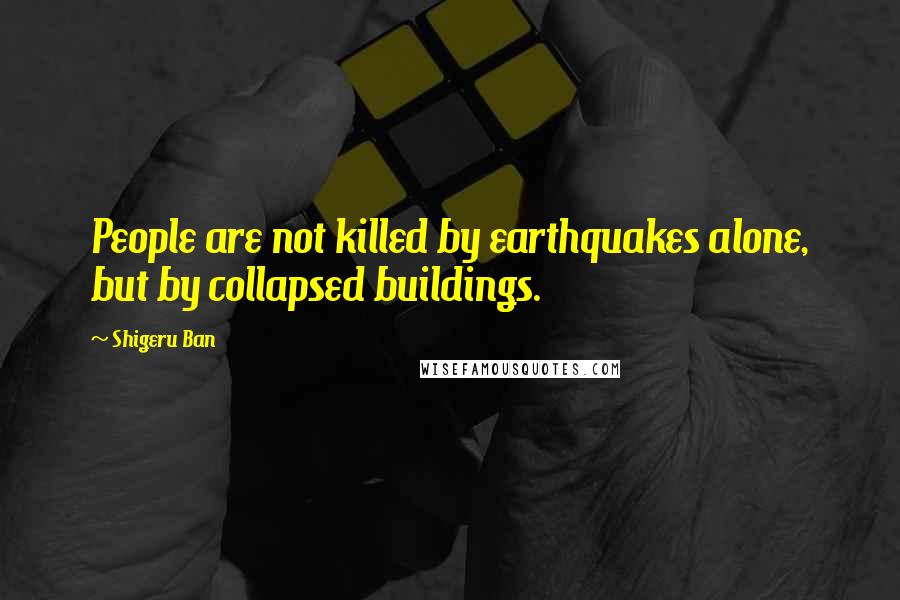 Shigeru Ban Quotes: People are not killed by earthquakes alone, but by collapsed buildings.