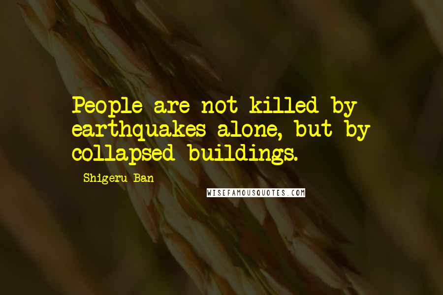 Shigeru Ban Quotes: People are not killed by earthquakes alone, but by collapsed buildings.