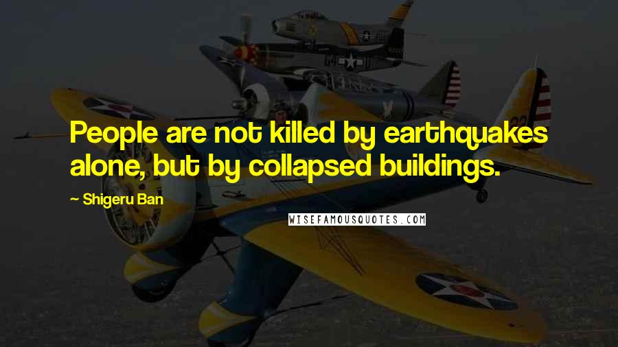 Shigeru Ban Quotes: People are not killed by earthquakes alone, but by collapsed buildings.