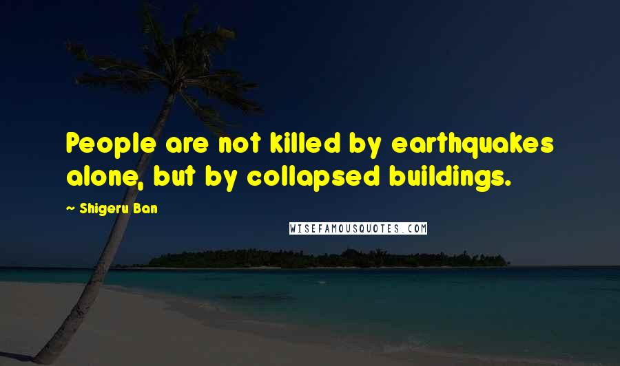 Shigeru Ban Quotes: People are not killed by earthquakes alone, but by collapsed buildings.