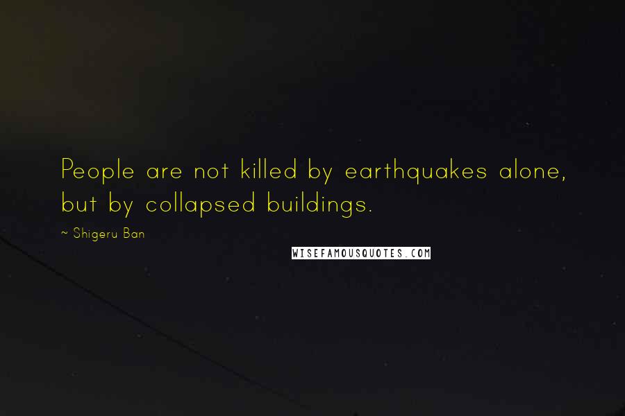 Shigeru Ban Quotes: People are not killed by earthquakes alone, but by collapsed buildings.