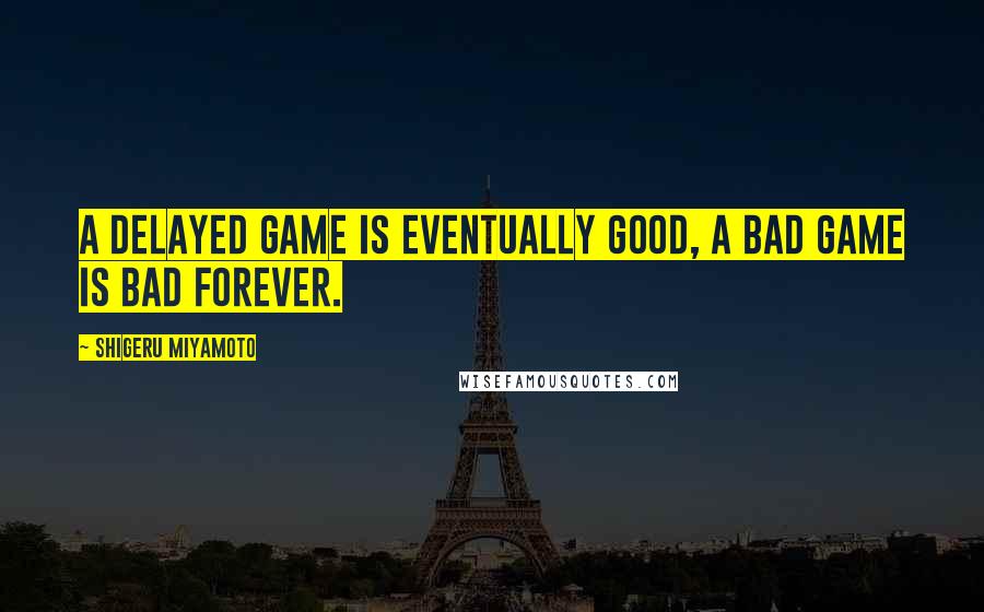 Shigeru Miyamoto Quotes: A delayed game is eventually good, a bad game is bad forever.