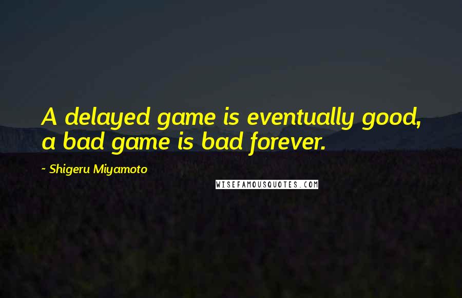 Shigeru Miyamoto Quotes: A delayed game is eventually good, a bad game is bad forever.