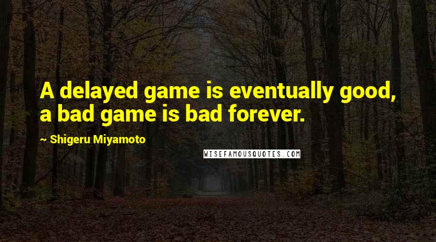 Shigeru Miyamoto Quotes: A delayed game is eventually good, a bad game is bad forever.