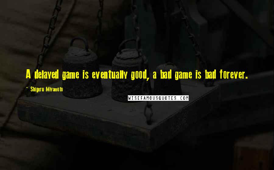 Shigeru Miyamoto Quotes: A delayed game is eventually good, a bad game is bad forever.