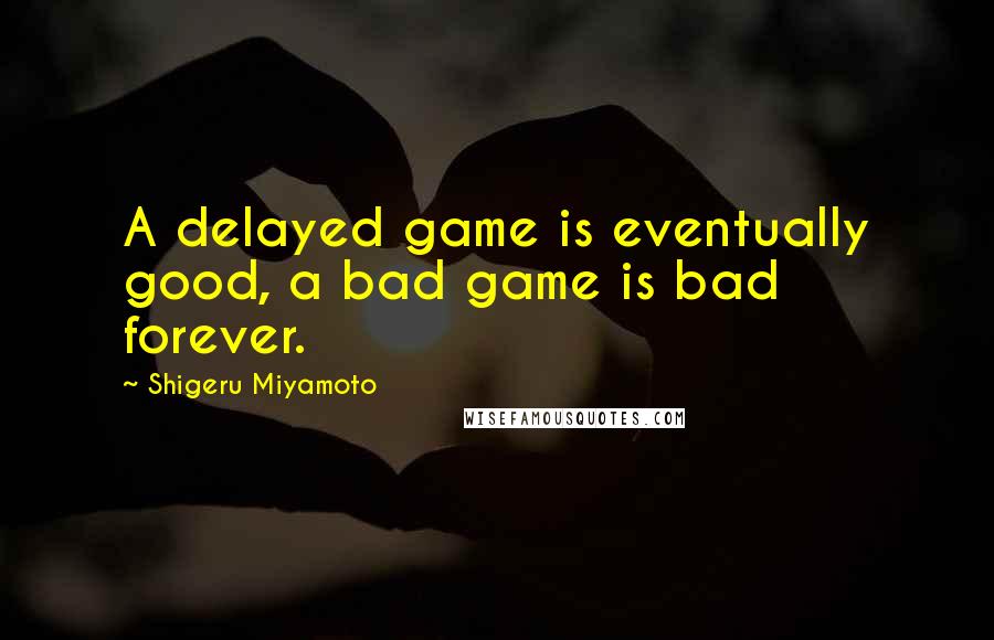 Shigeru Miyamoto Quotes: A delayed game is eventually good, a bad game is bad forever.