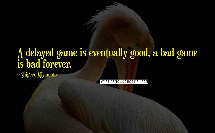 Shigeru Miyamoto Quotes: A delayed game is eventually good, a bad game is bad forever.