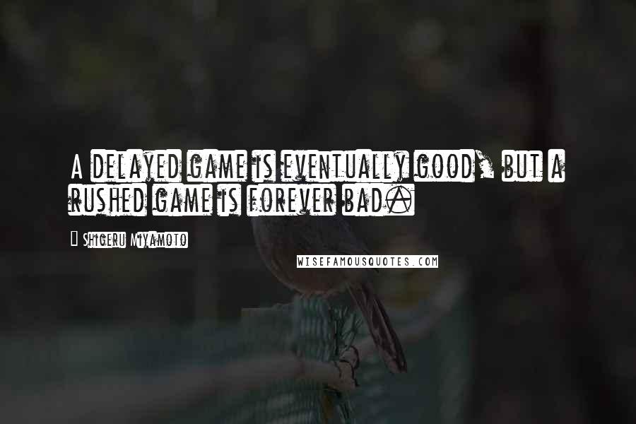 Shigeru Miyamoto Quotes: A delayed game is eventually good, but a rushed game is forever bad.