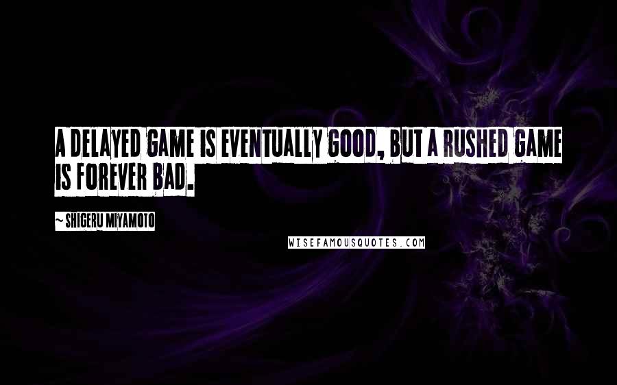 Shigeru Miyamoto Quotes: A delayed game is eventually good, but a rushed game is forever bad.