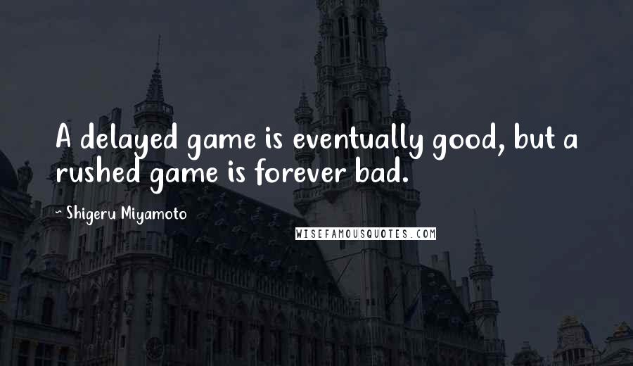 Shigeru Miyamoto Quotes: A delayed game is eventually good, but a rushed game is forever bad.