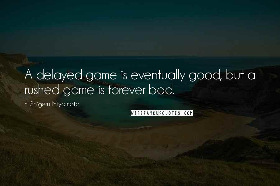 Shigeru Miyamoto Quotes: A delayed game is eventually good, but a rushed game is forever bad.