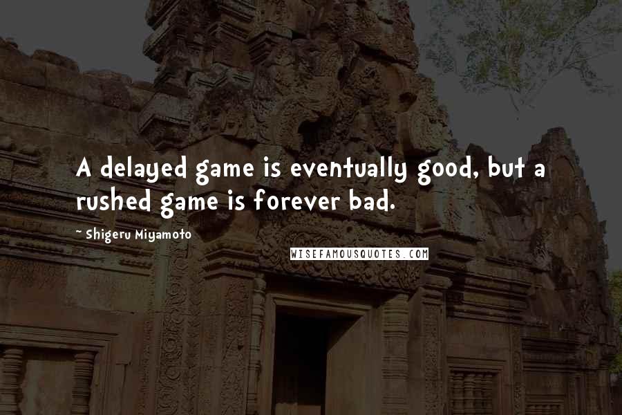 Shigeru Miyamoto Quotes: A delayed game is eventually good, but a rushed game is forever bad.