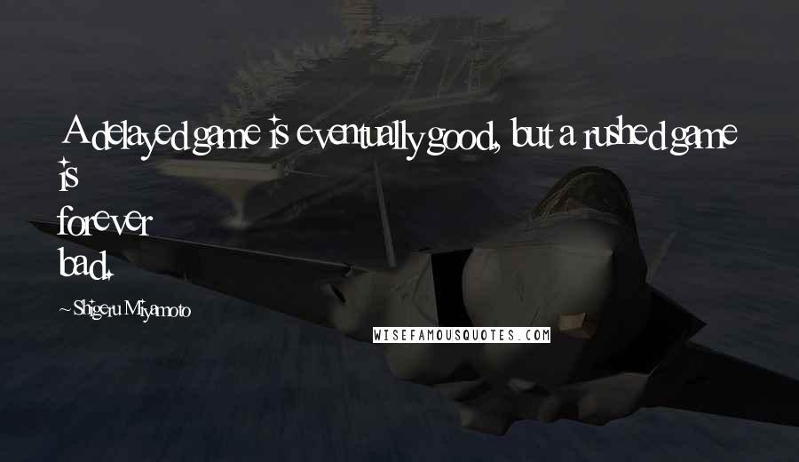 Shigeru Miyamoto Quotes: A delayed game is eventually good, but a rushed game is forever bad.