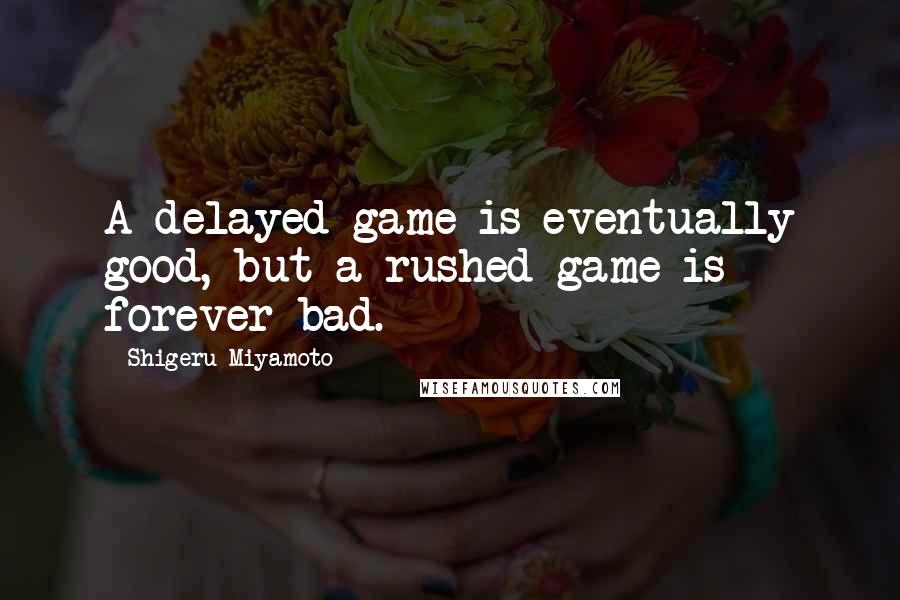 Shigeru Miyamoto Quotes: A delayed game is eventually good, but a rushed game is forever bad.