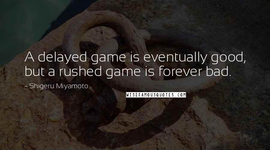 Shigeru Miyamoto Quotes: A delayed game is eventually good, but a rushed game is forever bad.