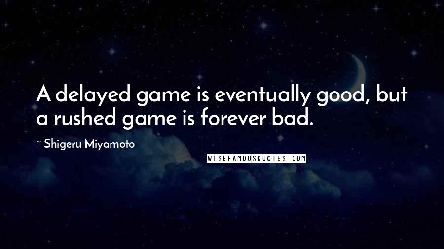 Shigeru Miyamoto Quotes: A delayed game is eventually good, but a rushed game is forever bad.