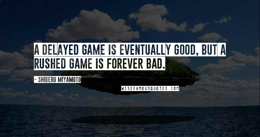 Shigeru Miyamoto Quotes: A delayed game is eventually good, but a rushed game is forever bad.