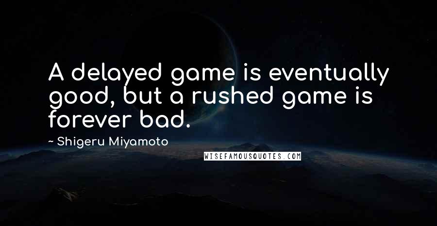 Shigeru Miyamoto Quotes: A delayed game is eventually good, but a rushed game is forever bad.