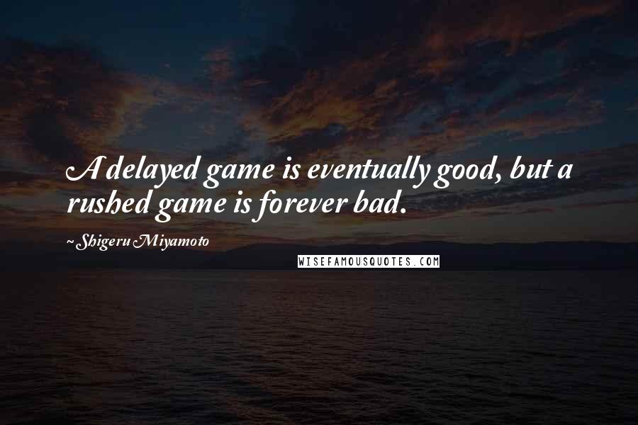 Shigeru Miyamoto Quotes: A delayed game is eventually good, but a rushed game is forever bad.