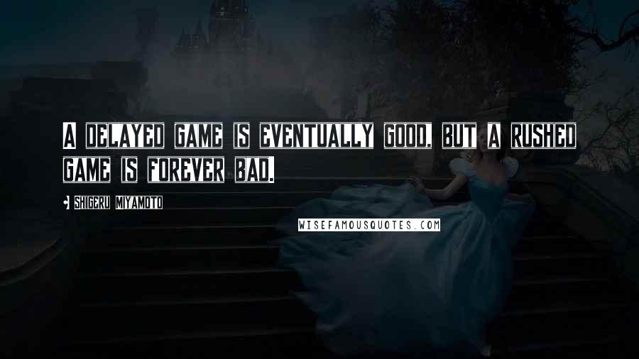 Shigeru Miyamoto Quotes: A delayed game is eventually good, but a rushed game is forever bad.