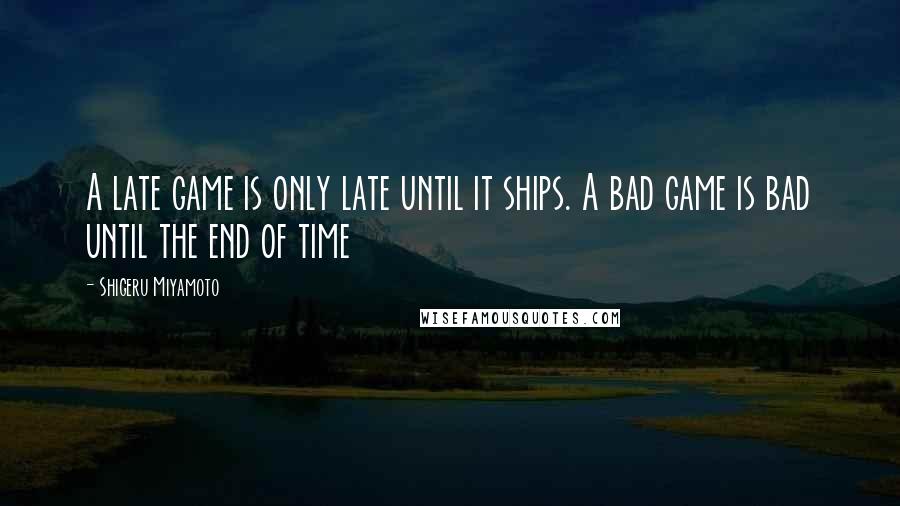 Shigeru Miyamoto Quotes: A late game is only late until it ships. A bad game is bad until the end of time