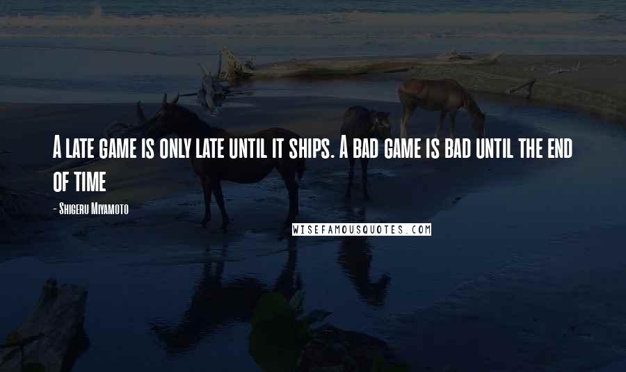 Shigeru Miyamoto Quotes: A late game is only late until it ships. A bad game is bad until the end of time