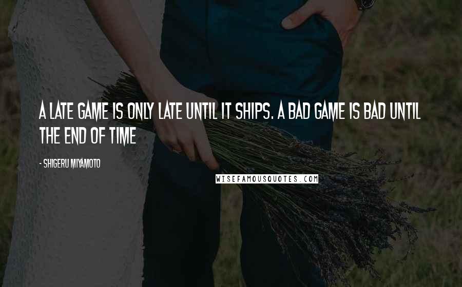 Shigeru Miyamoto Quotes: A late game is only late until it ships. A bad game is bad until the end of time