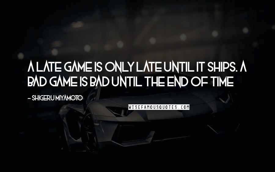 Shigeru Miyamoto Quotes: A late game is only late until it ships. A bad game is bad until the end of time