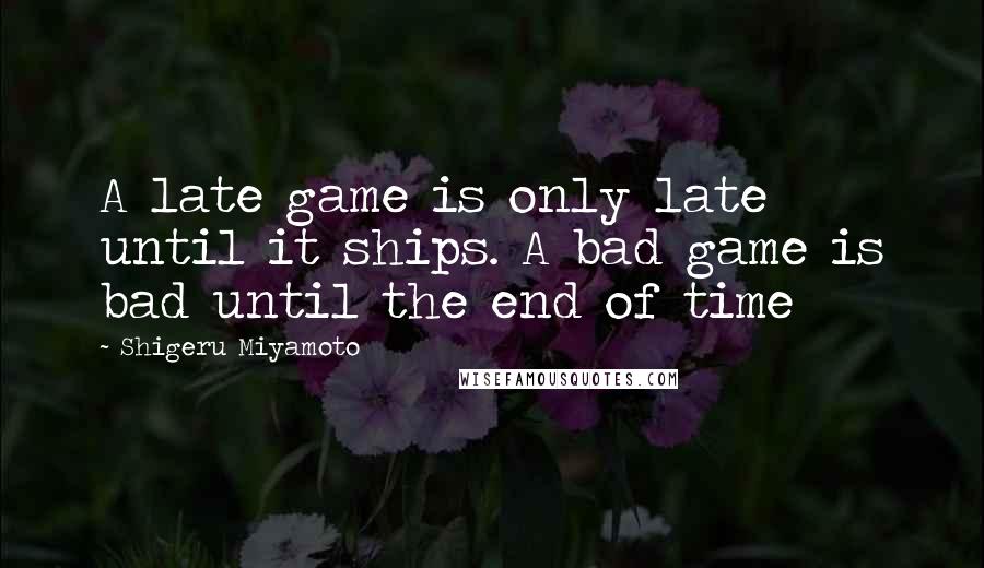Shigeru Miyamoto Quotes: A late game is only late until it ships. A bad game is bad until the end of time