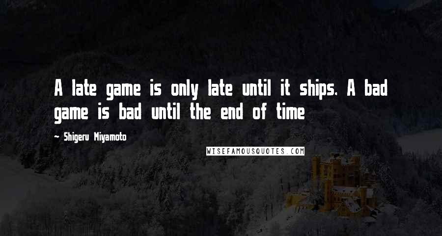 Shigeru Miyamoto Quotes: A late game is only late until it ships. A bad game is bad until the end of time