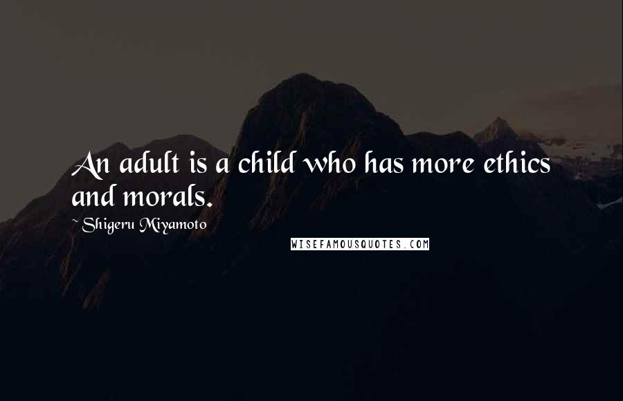 Shigeru Miyamoto Quotes: An adult is a child who has more ethics and morals.