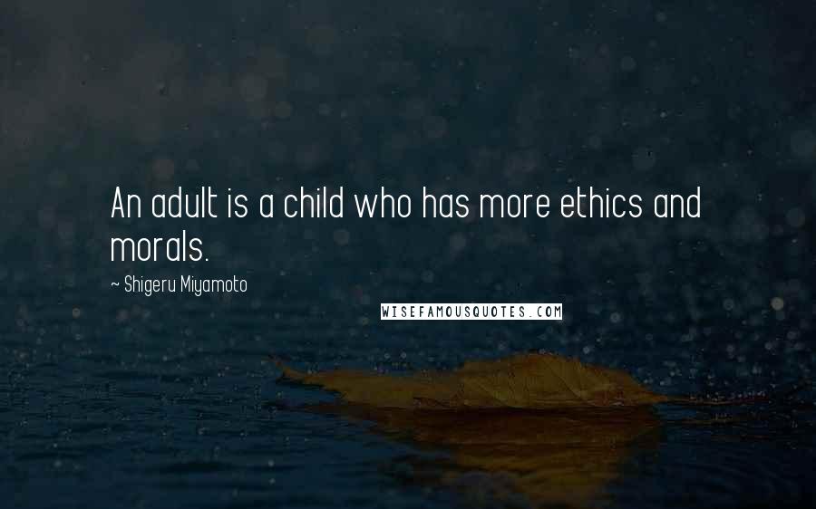 Shigeru Miyamoto Quotes: An adult is a child who has more ethics and morals.