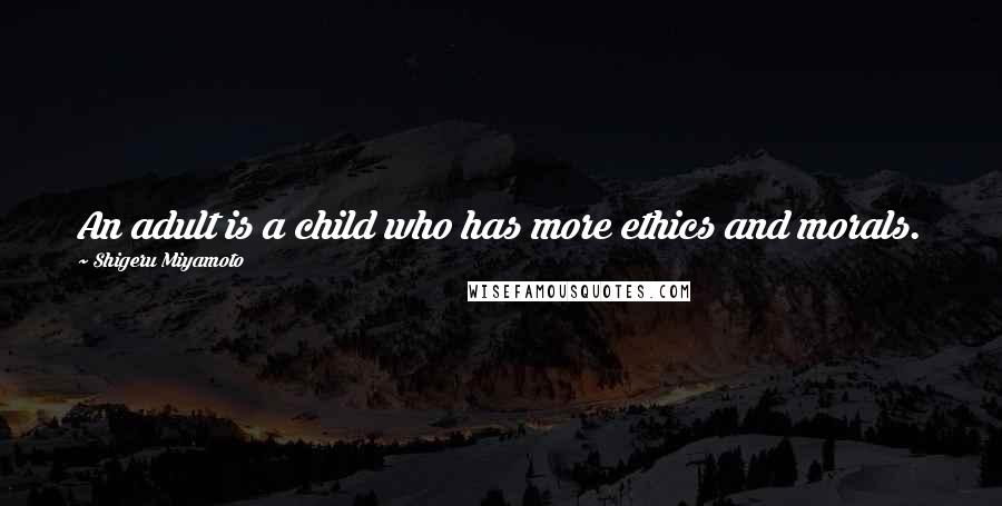 Shigeru Miyamoto Quotes: An adult is a child who has more ethics and morals.