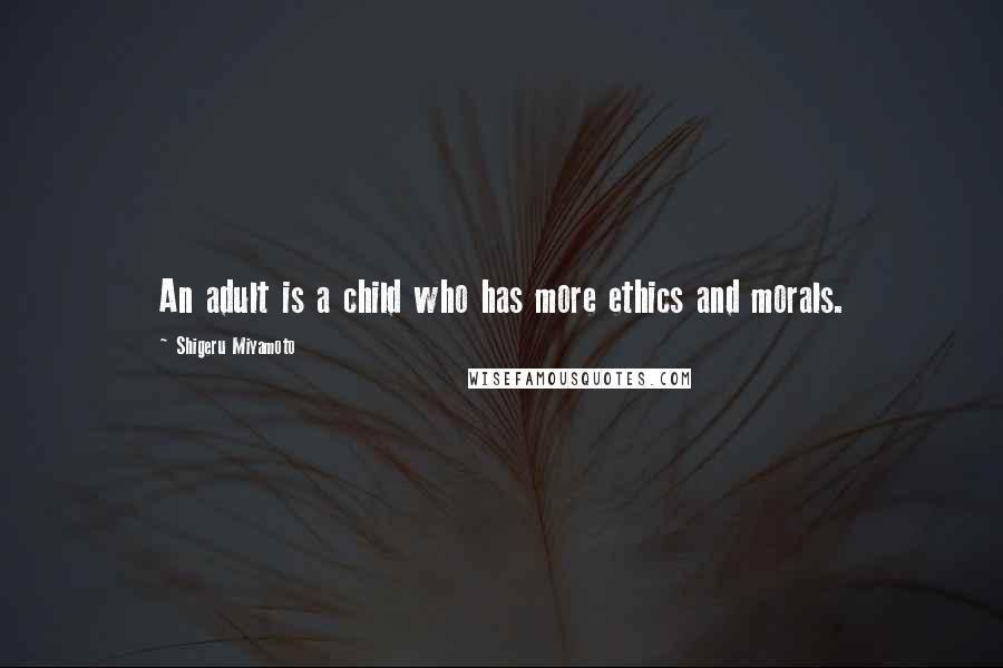 Shigeru Miyamoto Quotes: An adult is a child who has more ethics and morals.