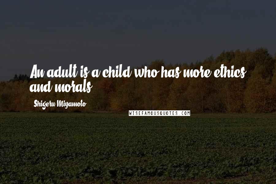 Shigeru Miyamoto Quotes: An adult is a child who has more ethics and morals.