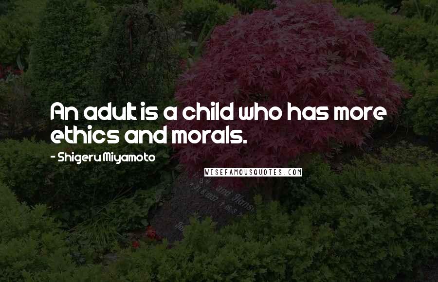 Shigeru Miyamoto Quotes: An adult is a child who has more ethics and morals.