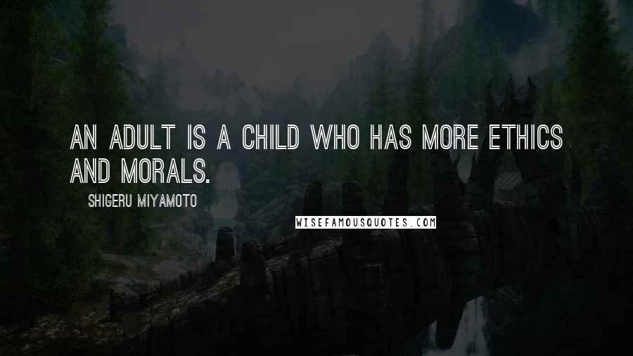 Shigeru Miyamoto Quotes: An adult is a child who has more ethics and morals.