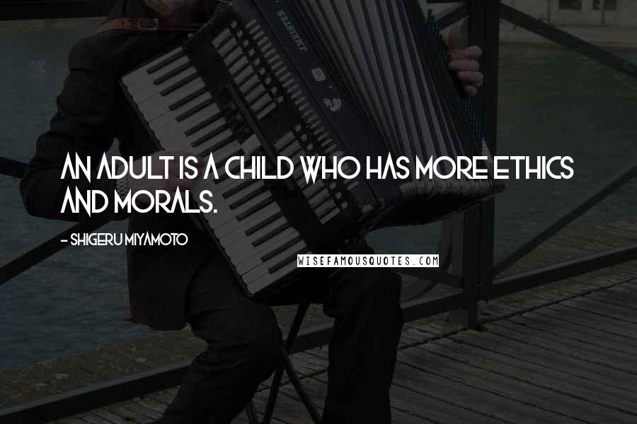 Shigeru Miyamoto Quotes: An adult is a child who has more ethics and morals.