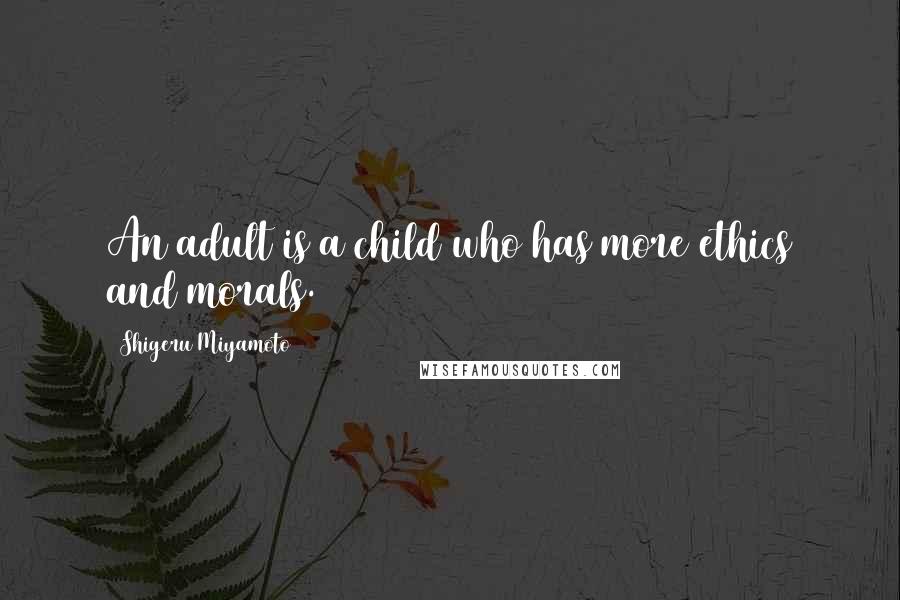 Shigeru Miyamoto Quotes: An adult is a child who has more ethics and morals.