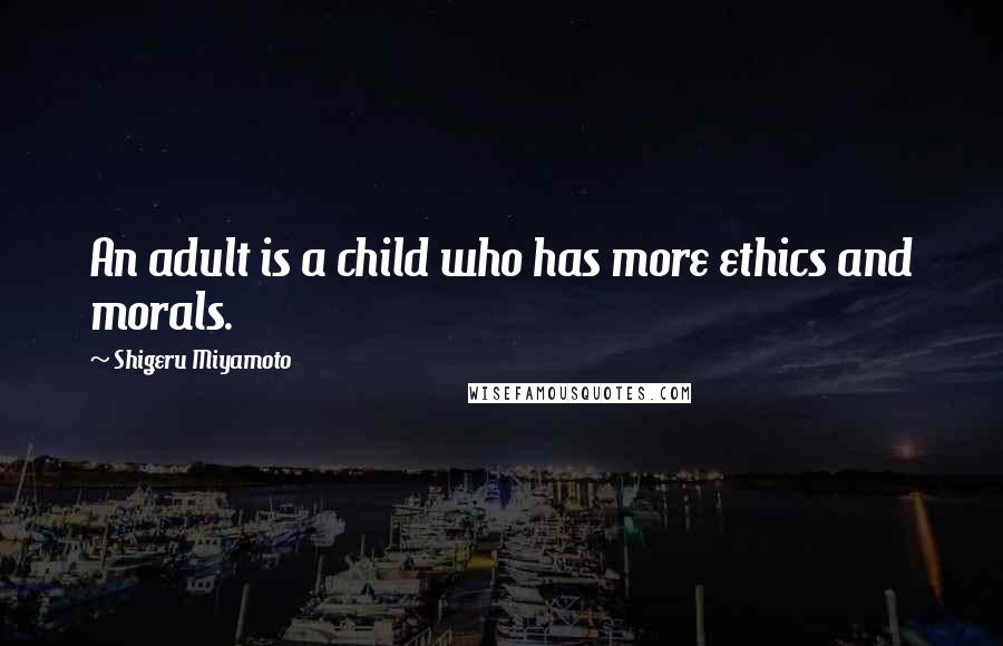 Shigeru Miyamoto Quotes: An adult is a child who has more ethics and morals.