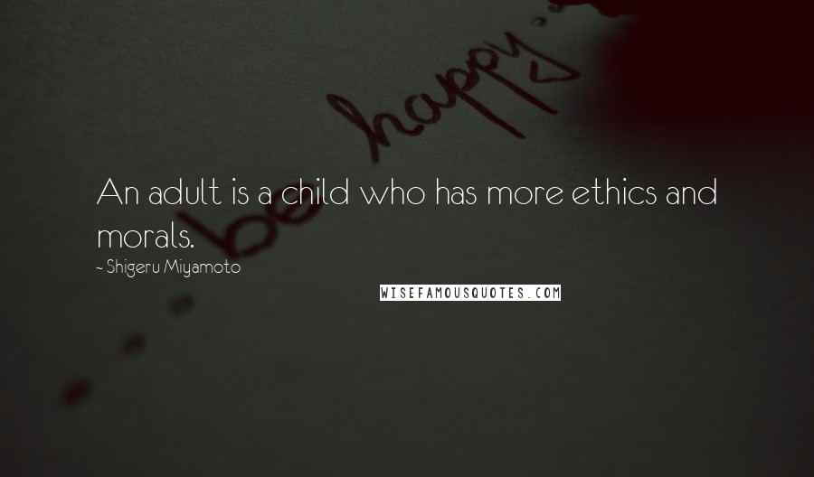 Shigeru Miyamoto Quotes: An adult is a child who has more ethics and morals.