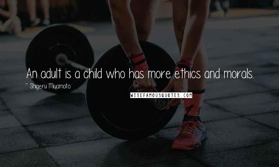 Shigeru Miyamoto Quotes: An adult is a child who has more ethics and morals.