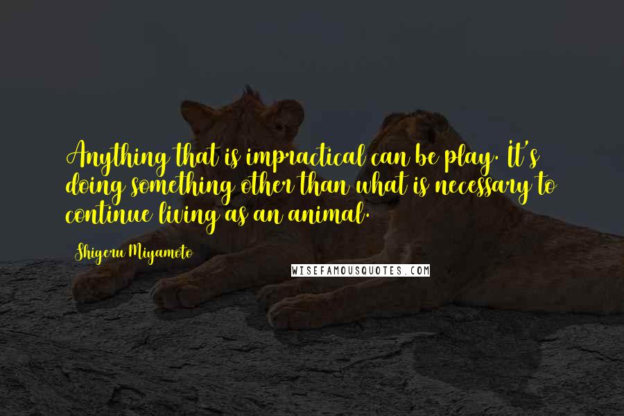 Shigeru Miyamoto Quotes: Anything that is impractical can be play. It's doing something other than what is necessary to continue living as an animal.