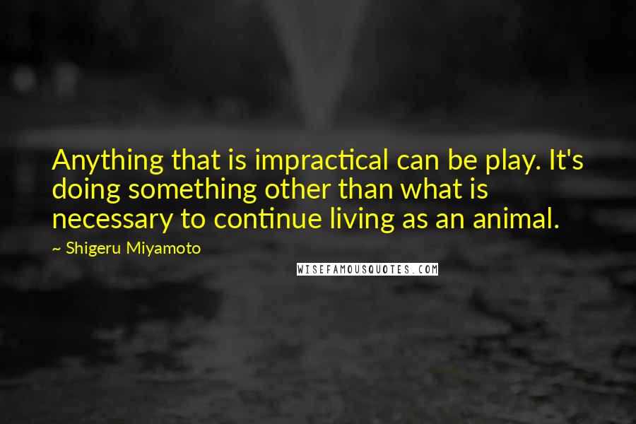 Shigeru Miyamoto Quotes: Anything that is impractical can be play. It's doing something other than what is necessary to continue living as an animal.