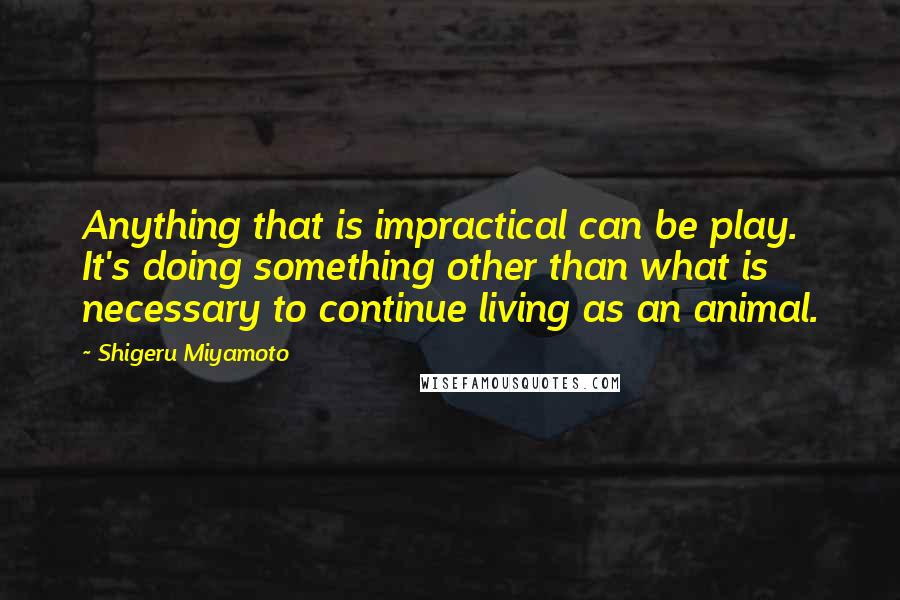 Shigeru Miyamoto Quotes: Anything that is impractical can be play. It's doing something other than what is necessary to continue living as an animal.