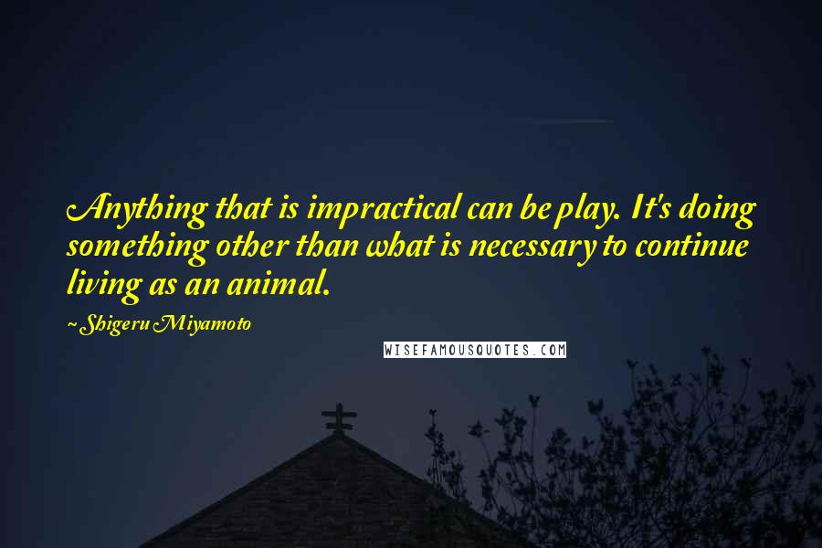 Shigeru Miyamoto Quotes: Anything that is impractical can be play. It's doing something other than what is necessary to continue living as an animal.