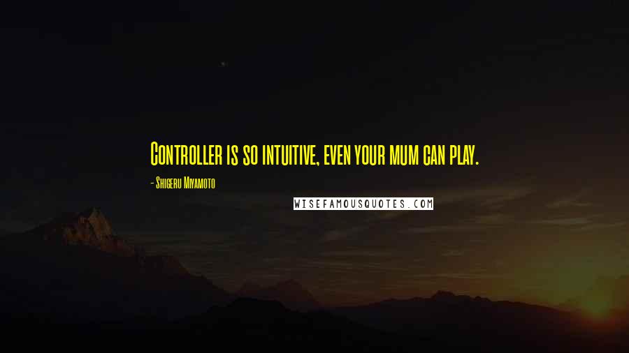 Shigeru Miyamoto Quotes: Controller is so intuitive, even your mum can play.
