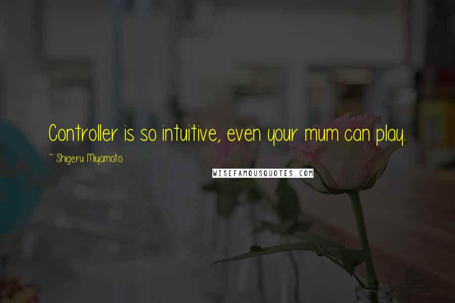 Shigeru Miyamoto Quotes: Controller is so intuitive, even your mum can play.