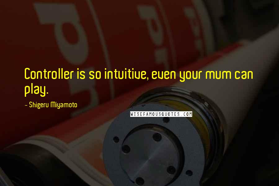 Shigeru Miyamoto Quotes: Controller is so intuitive, even your mum can play.