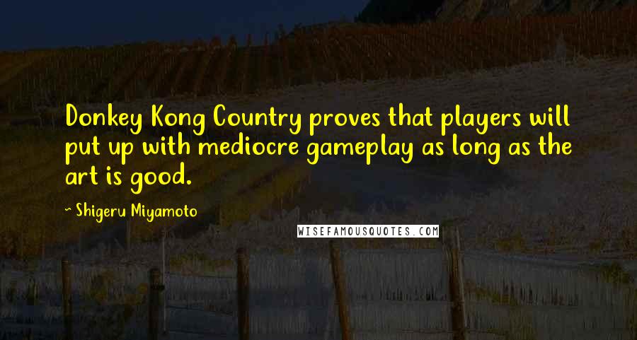Shigeru Miyamoto Quotes: Donkey Kong Country proves that players will put up with mediocre gameplay as long as the art is good.